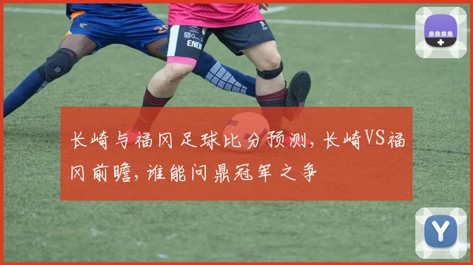 长崎与福冈足球比分预测,长崎VS福冈前瞻,谁能问鼎冠军之争
