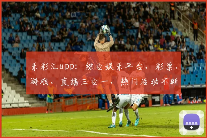 乐彩汇app：综合娱乐平台，彩票、游戏、直播三合一，热门活动不断，精彩不容错过，轻松赢大奖