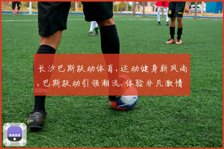 长沙巴斯跃动体育,运动健身新风尚,巴斯跃动引领潮流,体验非凡激情