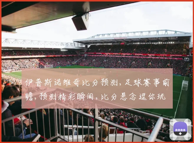 伊普斯诺维奇比分预测,足球赛事前瞻,预测精彩瞬间,比分悬念逗你玩