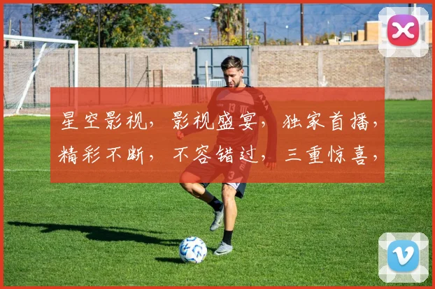 星空影视，影视盛宴，独家首播，精彩不断，不容错过，三重惊喜，等你来享