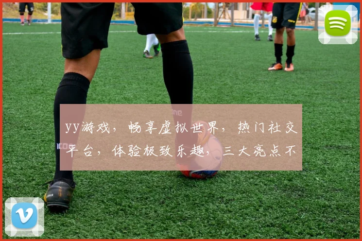 yy游戏，畅享虚拟世界，热门社交平台，体验极致乐趣，三大亮点不容错过