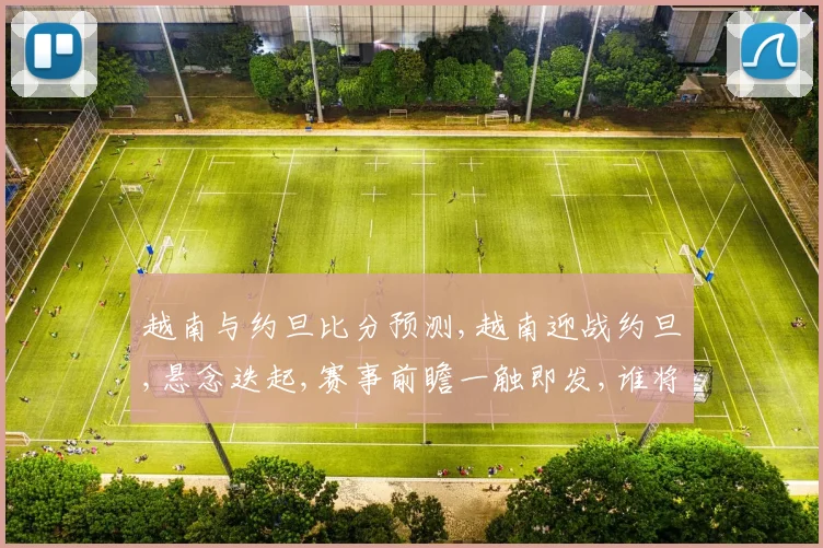 越南与约旦比分预测,越南迎战约旦,悬念迭起,赛事前瞻一触即发,谁将问鼎