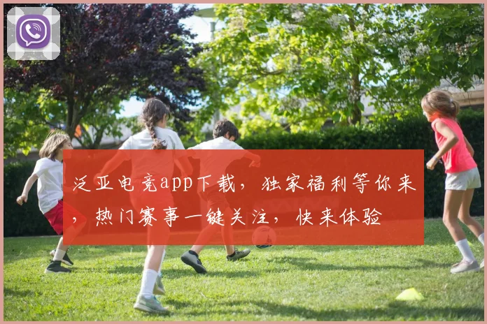 泛亚电竞app下载，独家福利等你来，热门赛事一键关注，快来体验