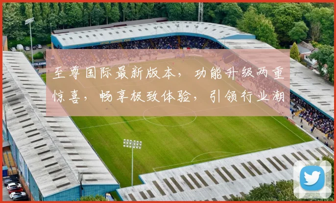 至尊国际最新版本，功能升级两重惊喜，畅享极致体验，引领行业潮流，不容错过