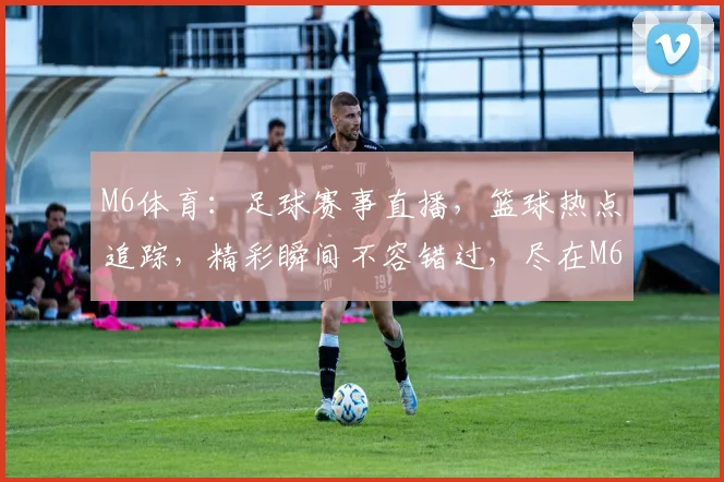 M6体育：足球赛事直播，篮球热点追踪，精彩瞬间不容错过，尽在M6