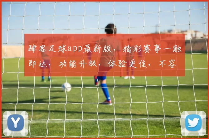 肆客足球app最新版，精彩赛事一触即达，功能升级，体验更佳，不容错过