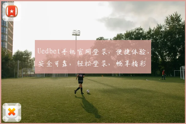 Uedbet手机官网登录，便捷体验，安全可靠，轻松登录，畅享精彩