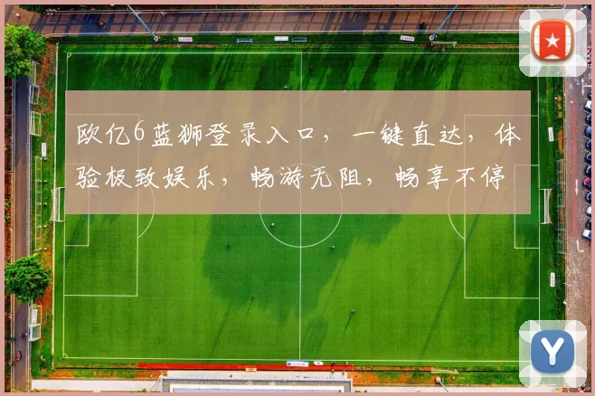 欧亿6蓝狮登录入口，一键直达，体验极致娱乐，畅游无阻，畅享不停，三重惊喜，等你来拿